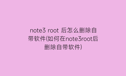 note3root后怎么删除自带软件(如何在note3root后删除自带软件)